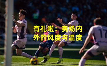 有礼啦:赛场内外的风度与温度